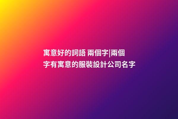 寓意好的詞語 兩個字|兩個字有寓意的服裝設計公司名字-第1張-公司起名-玄機派
